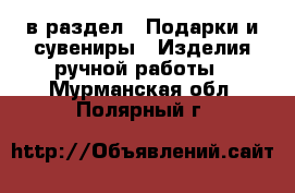  в раздел : Подарки и сувениры » Изделия ручной работы . Мурманская обл.,Полярный г.